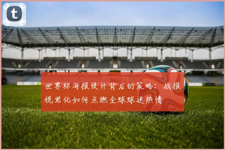 世界杯海报设计背后的策略:战报视觉化如何点燃全球球迷热情