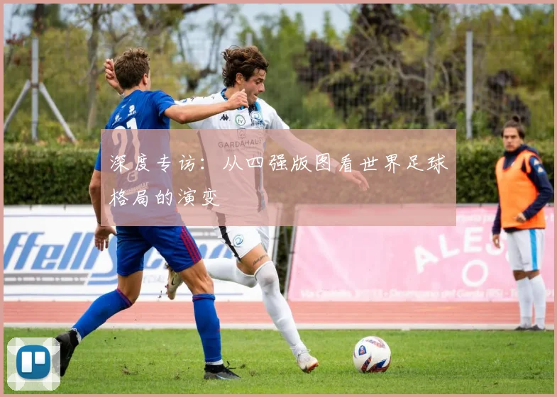 深度专访：从四强版图看世界足球格局的演变
