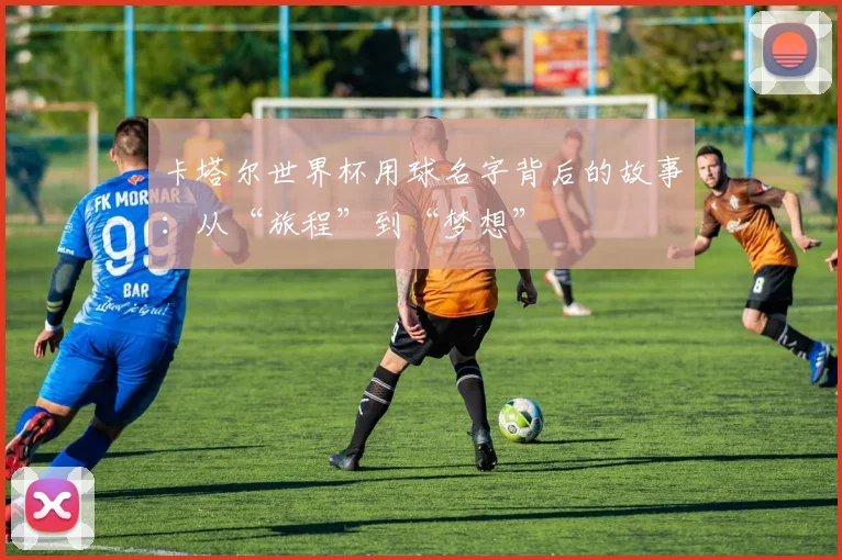 卡塔尔世界杯用球名字背后的故事：从“旅程”到“梦想”