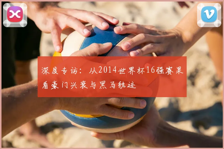 深度专访：从2014世界杯16强赛果看豪门兴衰与黑马轨迹
