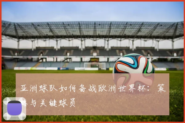 亚洲球队如何备战欧洲世界杯：策略与关键球员
