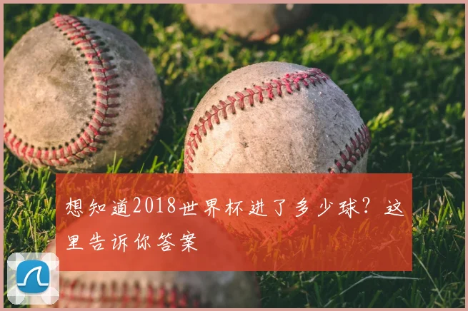 想知道2018世界杯进了多少球?这里告诉你答案