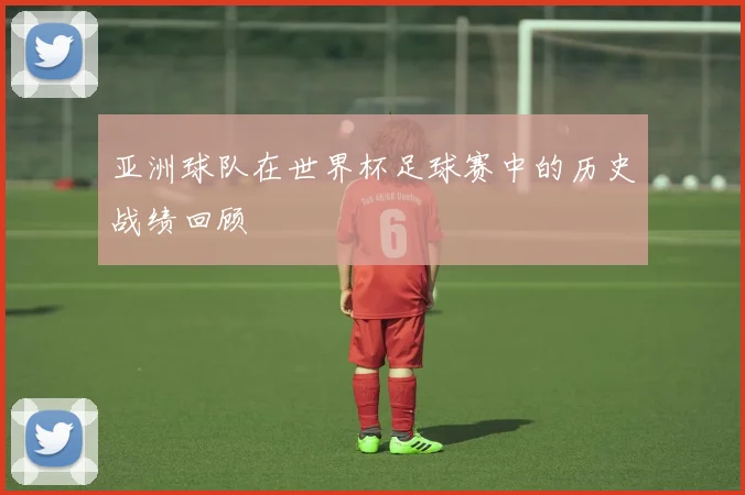 亚洲球队在世界杯足球赛中的历史战绩回顾