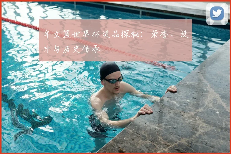 年女篮世界杯奖品探秘：荣誉、设计与历史传承