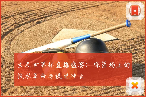 女足世界杯直播盛宴：绿茵场上的技术革命与视觉冲击