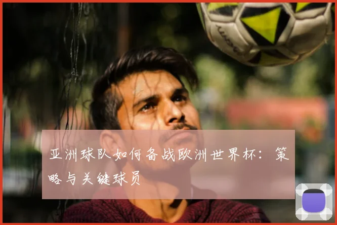 亚洲球队如何备战欧洲世界杯：策略与关键球员