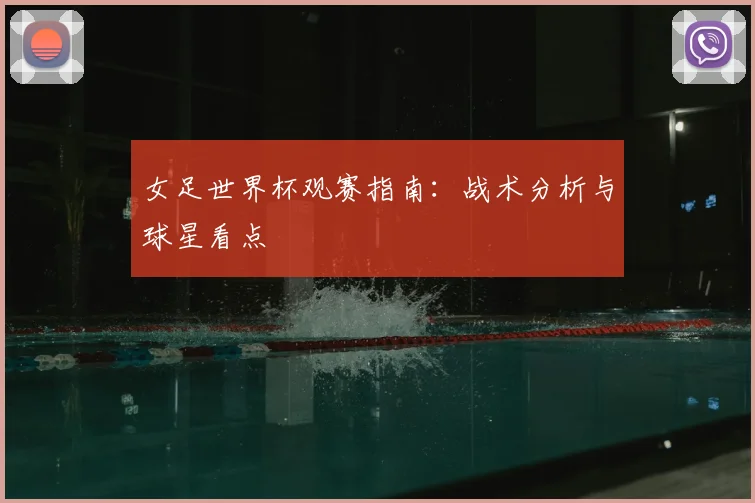 女足世界杯观赛指南：战术分析与球星看点
