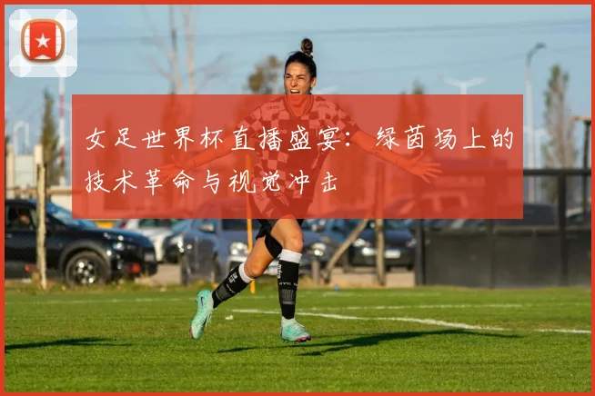 女足世界杯直播盛宴：绿茵场上的技术革命与视觉冲击
