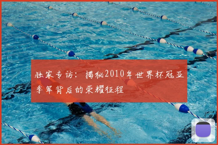 独家专访：揭秘2010年世界杯冠亚季军背后的荣耀征程