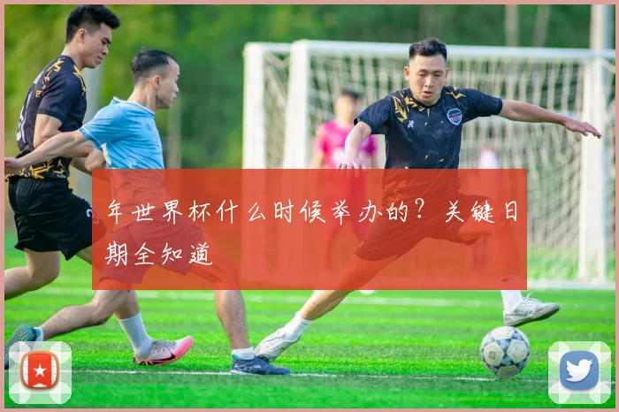年世界杯什么时候举办的？关键日期全知道