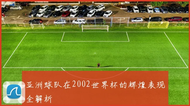 亚洲球队在2002世界杯的辉煌表现全解析