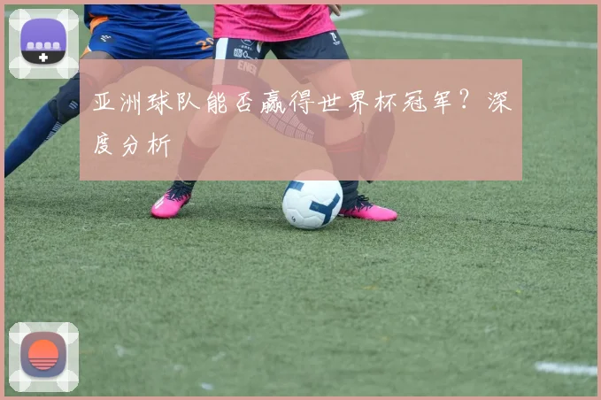 亚洲球队能否赢得世界杯冠军？深度分析