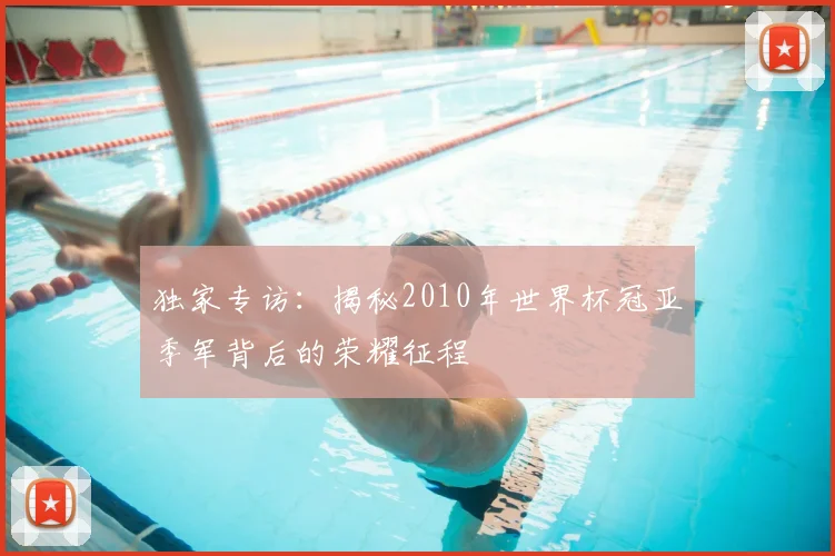 独家专访:揭秘2010年世界杯冠亚季军背后的荣耀征程
