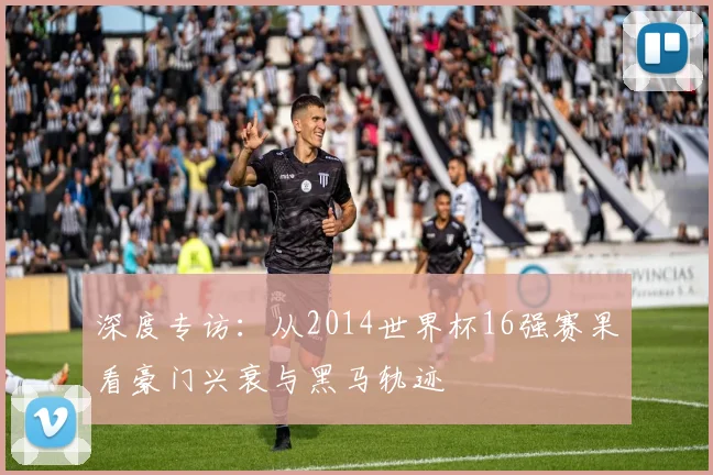 深度专访：从2014世界杯16强赛果看豪门兴衰与黑马轨迹