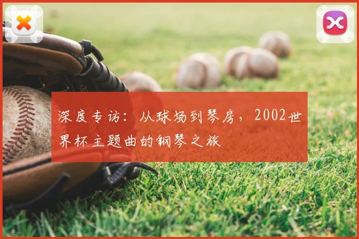 深度专访：从球场到琴房，2002世界杯主题曲的钢琴之旅
