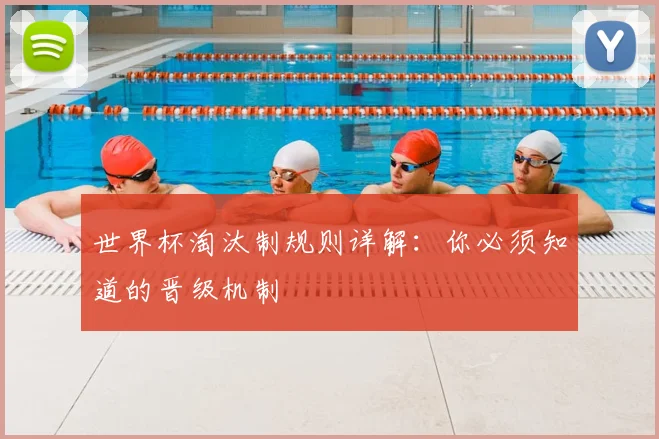世界杯淘汰制规则详解:你必须知道的晋级机制