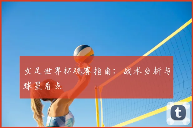 女足世界杯观赛指南：战术分析与球星看点