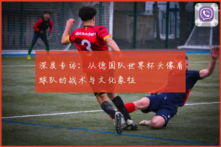 深度专访：从德国队世界杯头像看球队的战术与文化象征