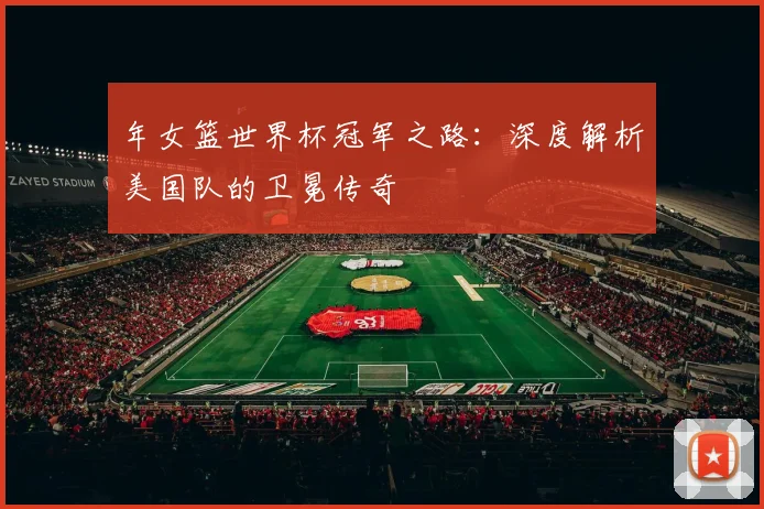 年女篮世界杯冠军之路:深度解析美国队的卫冕传奇