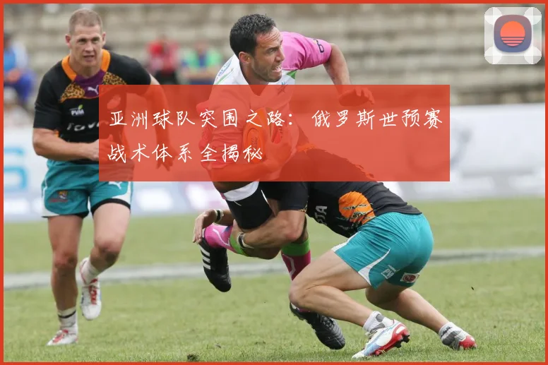 亚洲球队突围之路：俄罗斯世预赛战术体系全揭秘