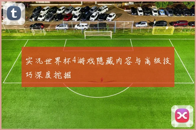 实况世界杯4游戏隐藏内容与高级技巧深度挖掘