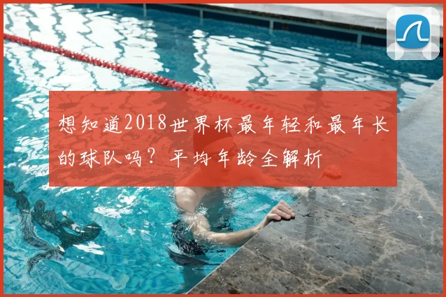 想知道2018世界杯最年轻和最年长的球队吗？平均年龄全解析