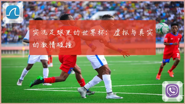 实况足球里的世界杯：虚拟与真实的激情碰撞