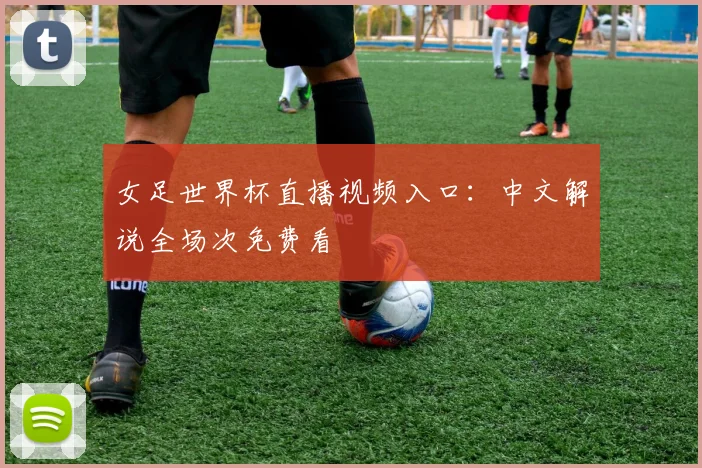 女足世界杯直播视频入口：中文解说全场次免费看