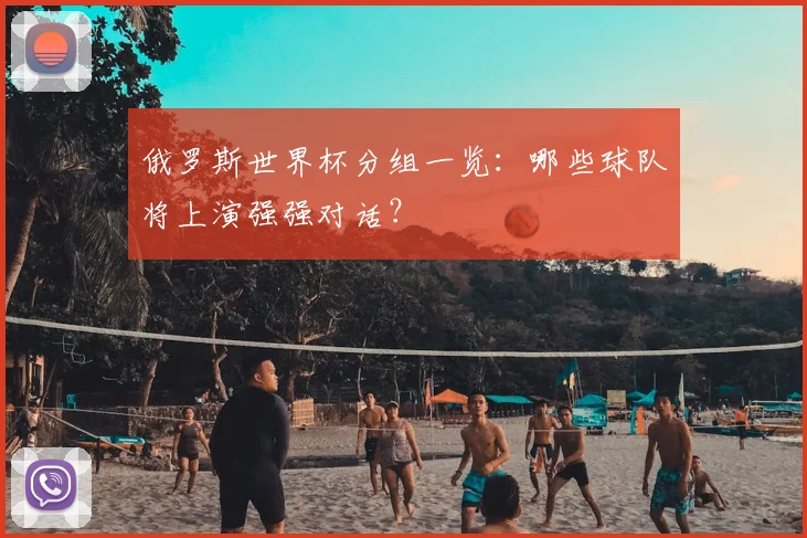俄罗斯世界杯分组一览:哪些球队将上演强强对话?