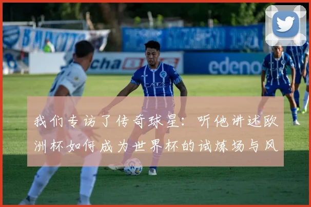 我们专访了传奇球星：听他讲述欧洲杯如何成为世界杯的试炼场与风向标
